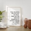 Kahlil Gibran Quote - Your children are not your children. They are the sons and daughters of Life's longing for itself. Art Print