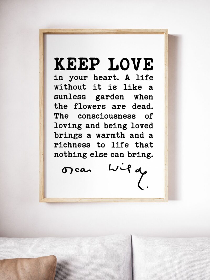 Oscar Wilde Quote - Keep love in your heart. A life without it is like a sunless garden when the flowers are dead. The consciousness.. Print - Image 3