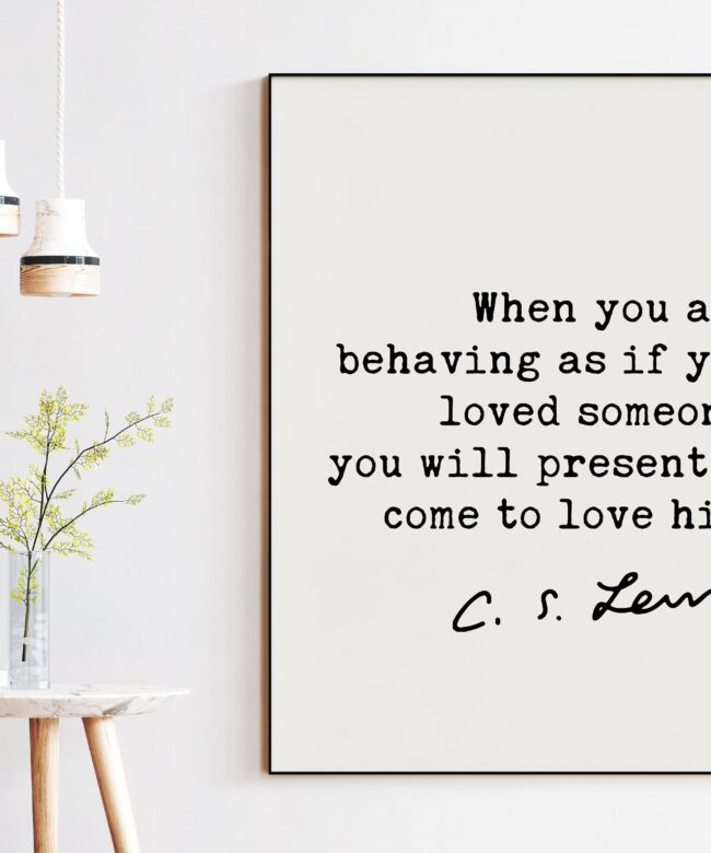 C.S. Lewis quote - When you are behaving as if you loved someone, you will presently come to love him. Art Print - Mere Christianity