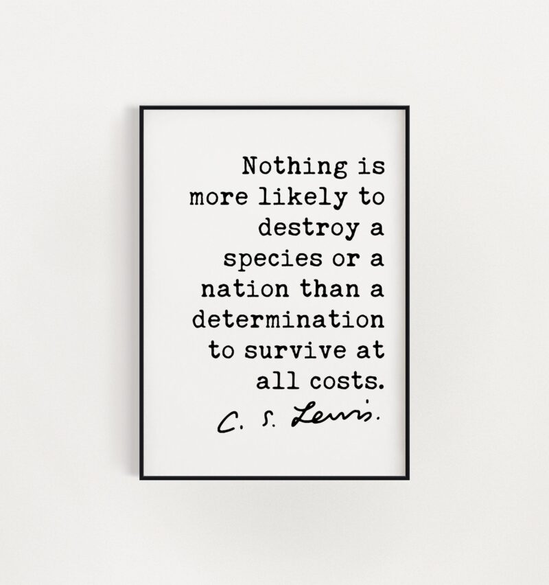 C.S. Lewis Quote, Nothing is more likely to destroy a species or a nation a determination to survive at all costs. Art Print - Short Version - Image 2