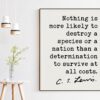 C.S. Lewis Quote, Nothing is more likely to destroy a species or a nation a determination to survive at all costs. Art Print - Short Version