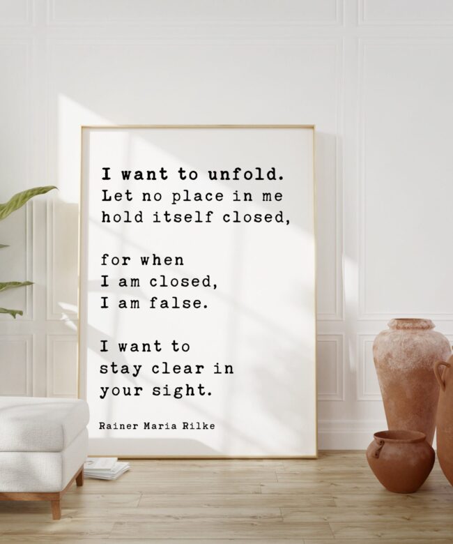Rainer Maria Rilke Quote - I want to unfold. Let no place in me hold itself closed, for when I am closed, I am false. Art Print