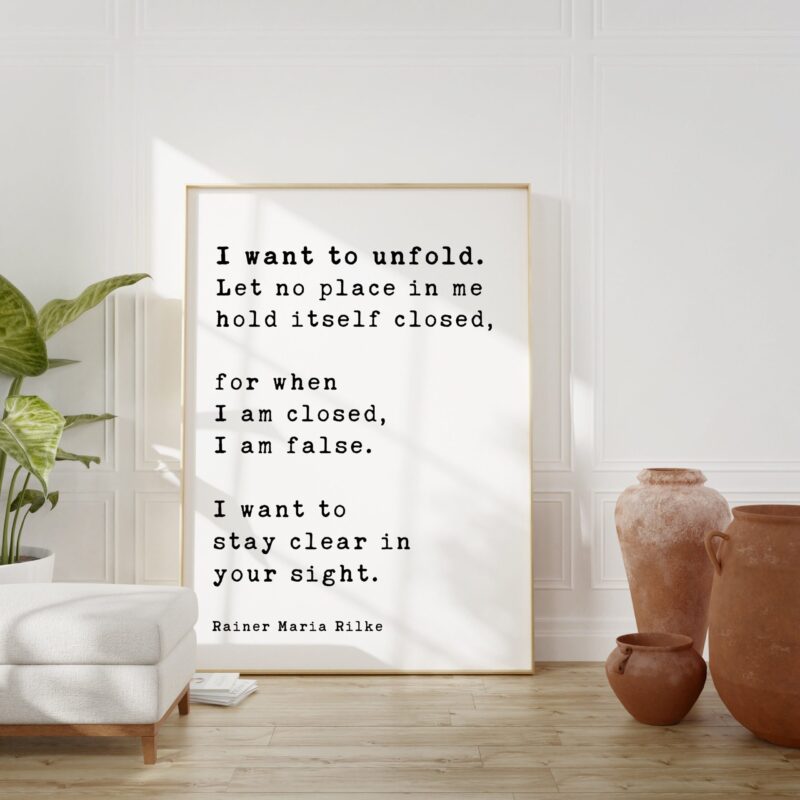 Rainer Maria Rilke Quote - I want to unfold. Let no place in me hold itself closed, for when I am closed, I am false. Art Print