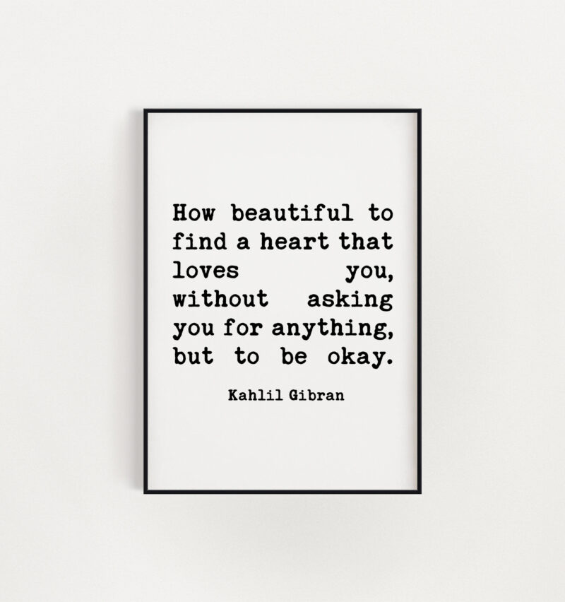 Kahlil Gibran Quote - How beautiful to find a heart that loves you, without asking you for anything, but to be okay. Art Print - Love Quote - Image 3