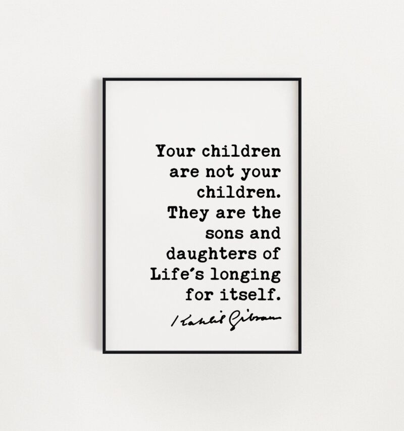 Kahlil Gibran Quote - Your children are not your children. They are the sons and daughters of Life's longing for itself. Art Print - Image 3