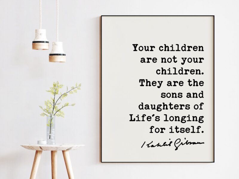 Kahlil Gibran Quote - Your children are not your children. They are the sons and daughters of Life's longing for itself. Art Print - Image 2