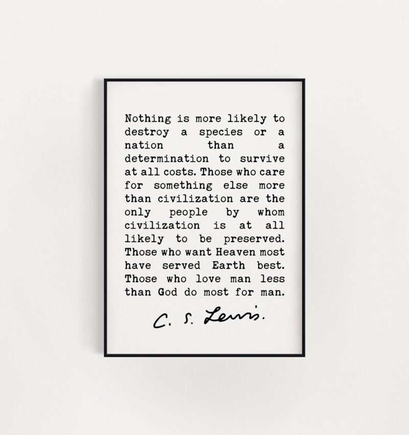 C.S. Lewis Quote, Nothing is more likely to destroy a species or a nation than a determination to survive at all costs.  Art Print - Image 3
