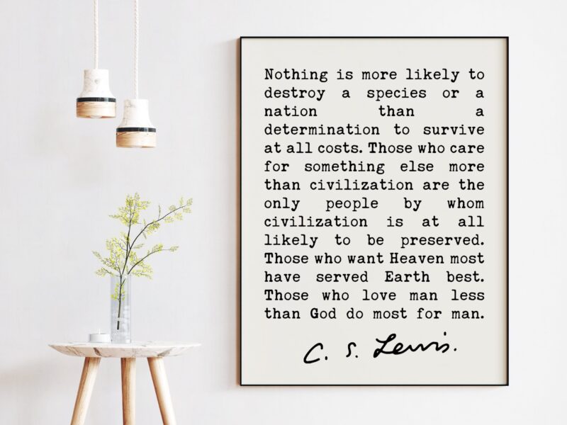 C.S. Lewis Quote, Nothing is more likely to destroy a species or a nation than a determination to survive at all costs.  Art Print - Image 2