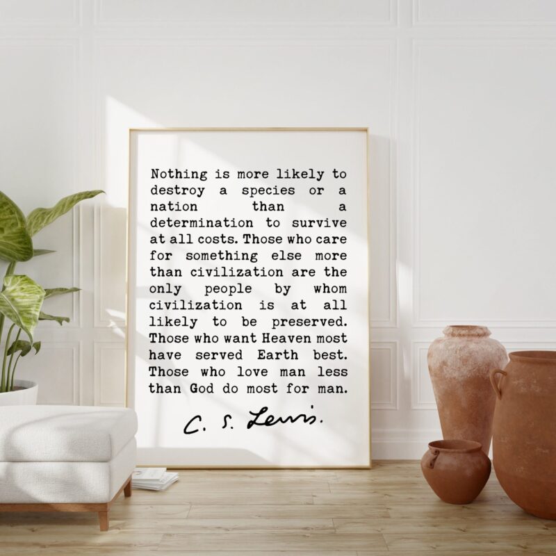 C.S. Lewis Quote, Nothing is more likely to destroy a species or a nation than a determination to survive at all costs.  Art Print
