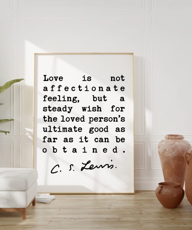 C.S. Lewis Quote - Love is not affectionate feeling, ... wish for the loved person's ultimate good as far as it can be obtained. Art Print