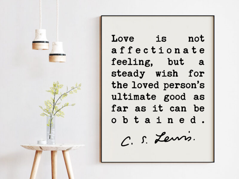 C.S. Lewis Quote - Love is not affectionate feeling, ... wish for the loved person's ultimate good as far as it can be obtained. Art Print - Image 2