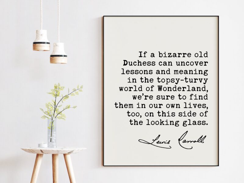 Lewis Carroll Quote - If a bizarre old Duchess can uncover lessons and meaning in the topsy-turvy world of Wonderland. Art Print