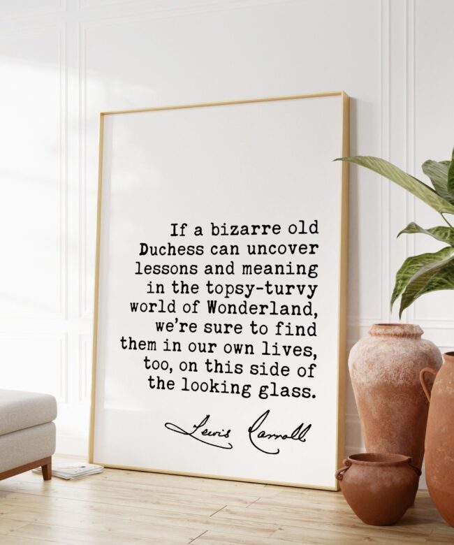 Lewis Carroll Quote - If a bizarre old Duchess can uncover lessons and meaning in the topsy-turvy world of Wonderland. Art Print
