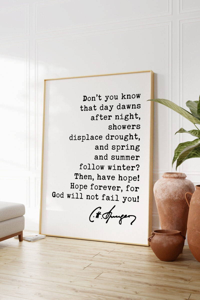 Charles Spurgeon Quote - Don't you know that day dawns after night, showers displace drought ... for God will not fail you! Art Print