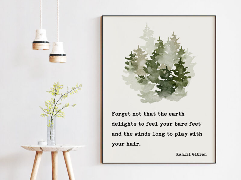 Kahlil Gibran Quote - Forget not that the earth delights to feel your bare feet ... winds long to play with your hair. Art Print - Nature