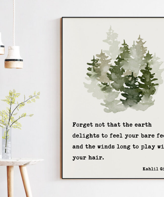Kahlil Gibran Quote - Forget not that the earth delights to feel your bare feet ... winds long to play with your hair. Art Print - Nature