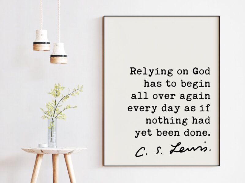 C.S. Lewis quote - Relying on God has to begin all over again every day as if nothing had yet been done. Art Print - Christian - Spiritual - Image 3