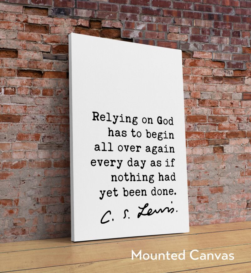 C.S. Lewis quote - Relying on God has to begin all over again every day as if nothing had yet been done. Art Print - Christian - Spiritual