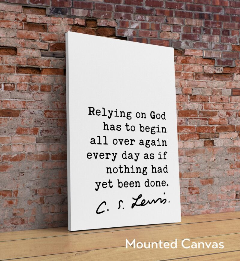 C.S. Lewis quote - Relying on God has to begin all over again every day as if nothing had yet been done. Art Print - Christian - Spiritual - Image 2