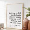 C.S. Lewis quote - Relying on God has to begin all over again every day as if nothing had yet been done. Art Print - Christian - Spiritual