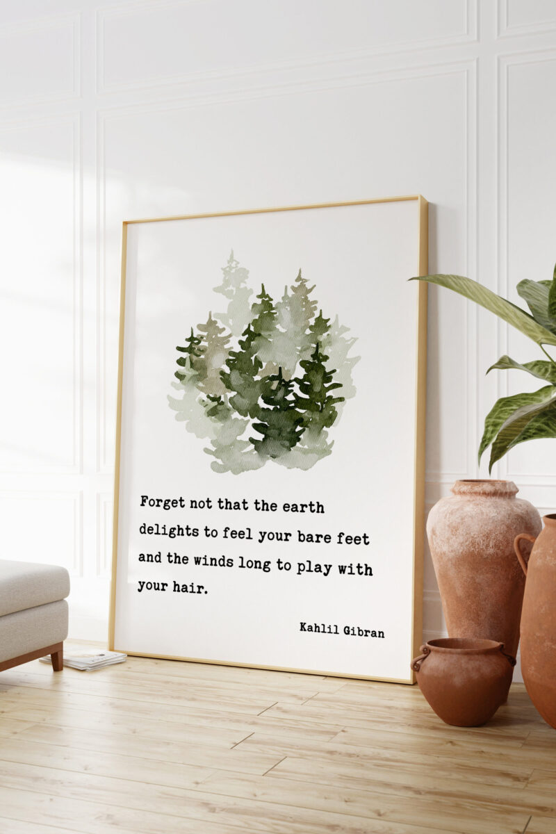 Kahlil Gibran Quote - Forget not that the earth delights to feel your bare feet ... winds long to play with your hair. Art Print - Nature - Image 3