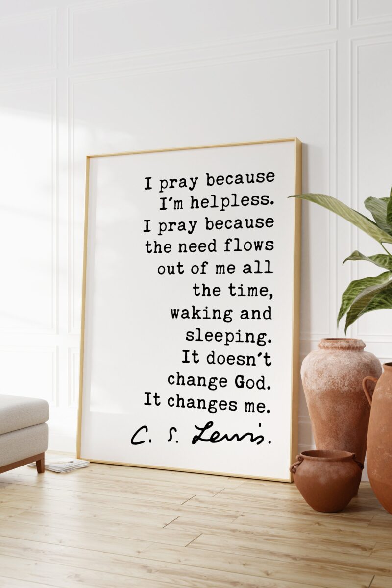 C.S. Lewis Quote - I pray because I'm helpless ... It doesn't change God. It changes me.  Art Print - Christian - Prayer - Spiritual