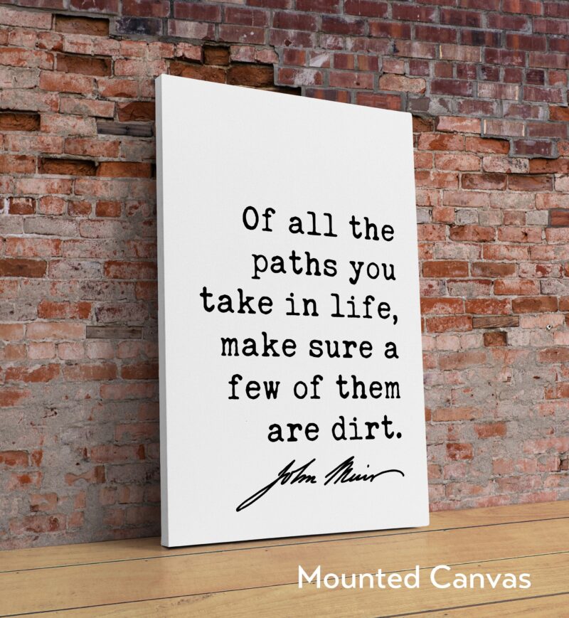 Of all the paths you take in life, make sure a few of them are dirt. - John Muir Quote Print, Nature Quotes, Environmentalist,  John Muir
