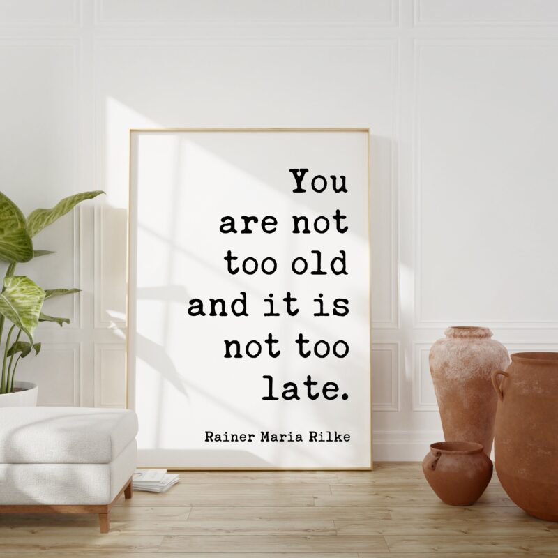 You are not too old and it is not too late. - Rainer Maria Rilke Quote Typography Art Print - Inspirational - Adventure
