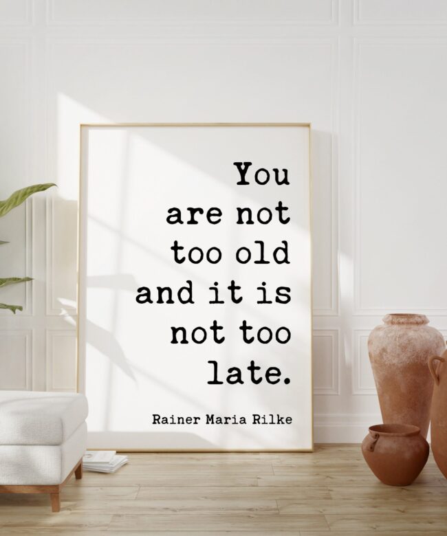 You are not too old and it is not too late. - Rainer Maria Rilke Quote Typography Art Print