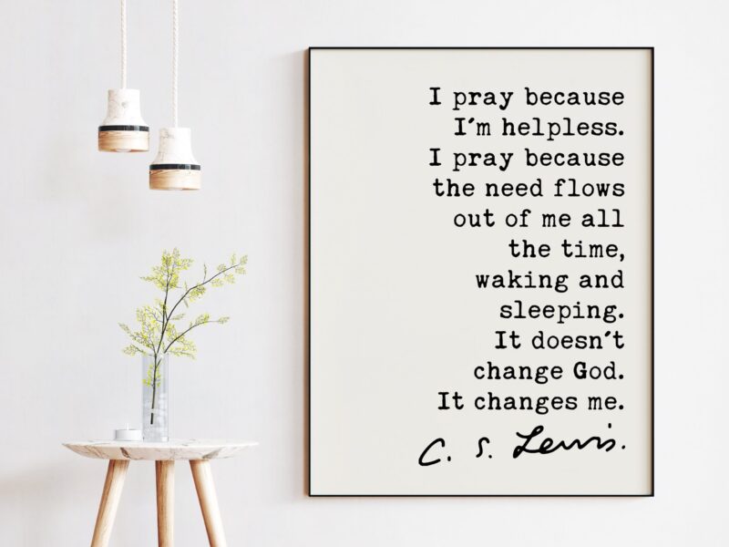 C.S. Lewis Quote - I pray because I'm helpless ... It doesn't change God. It changes me.  Art Print - Christian - Prayer - Spiritual
