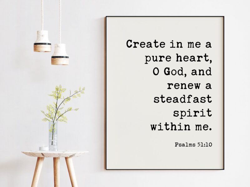 Psalms 51:10 - Create in me a pure heart, O God, and renew a steadfast spirit within me. Art Print - Faith Religious Scripture - Bible Verse
