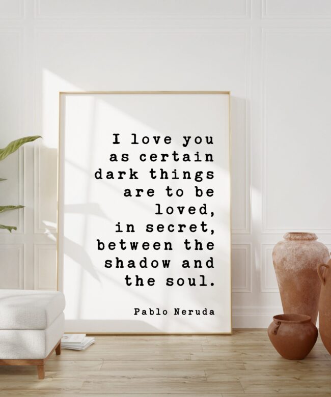 Pablo Neruda Quote - I love you as certain dark things are to be loved ... shadow and the soul. -  Art Print - Anniversary - Wedding Gift