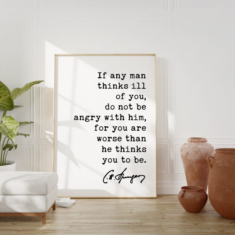 Charles Spurgeon Quote If any man thinks ill of you, do not be angry with him, for you are worse than he thinks you to be. Art Print