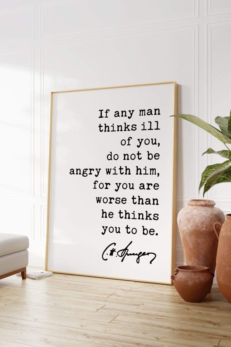 Charles Spurgeon Quote If any man thinks ill of you, do not be angry with him, for you are worse than he thinks you to be. Art Print
