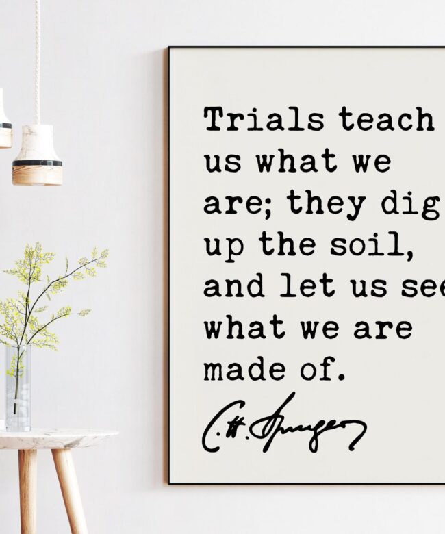 Charles Spurgeon Quote - Trials teach us what we are; they dig up the soil, and let us see what we are made of. Art Print - Christian Faith
