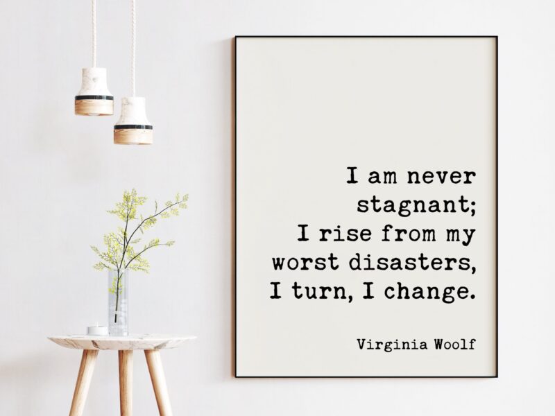 I am never stagnant; I rise from my worst disasters, I turn, I change. - Virginia Woolf Quote Art Print - The Waves - Inspirational - Image 3