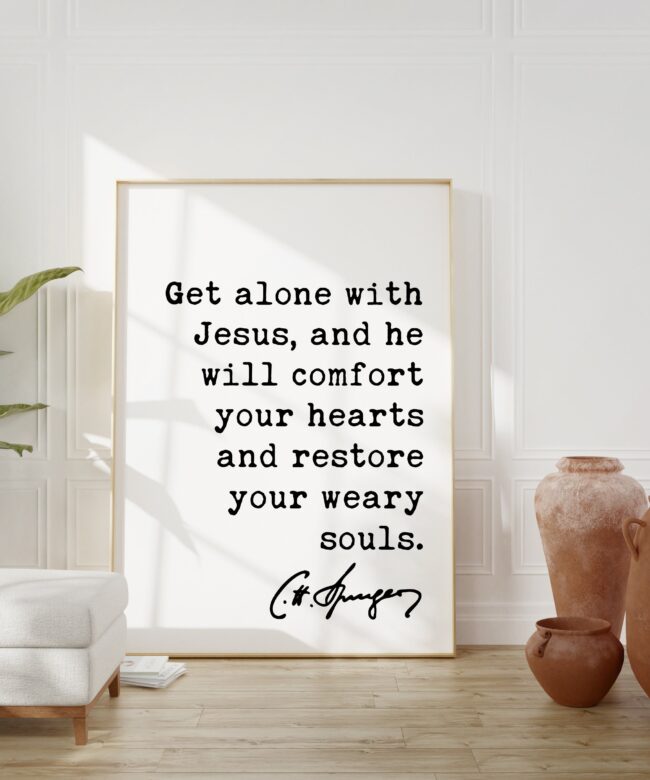 Charles Spurgeon Quote Get alone with Jesus, and He will comfort your hearts, and restore your weary souls. Art Print - Christian