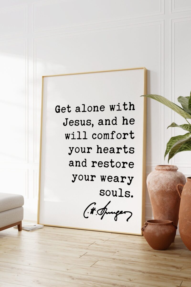Charles Spurgeon Quote Get alone with Jesus, and He will comfort your hearts, and restore your weary souls. Art Print - Christian - Image 3