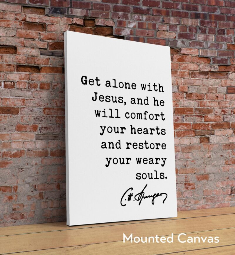 Charles Spurgeon Quote Get alone with Jesus, and He will comfort your hearts, and restore your weary souls. Art Print - Christian - Image 2
