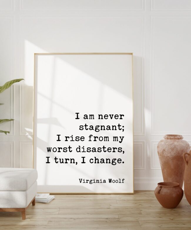 I am never stagnant; I rise from my worst disasters, I turn, I change. - Virginia Woolf Quote Art Print - The Waves - Inspirational