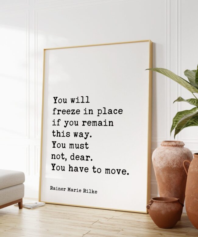 Rainer Maria Rilke Quote - You will freeze in place if you remain this way. You must not, dear. You have to move. Art Print - Inspiration