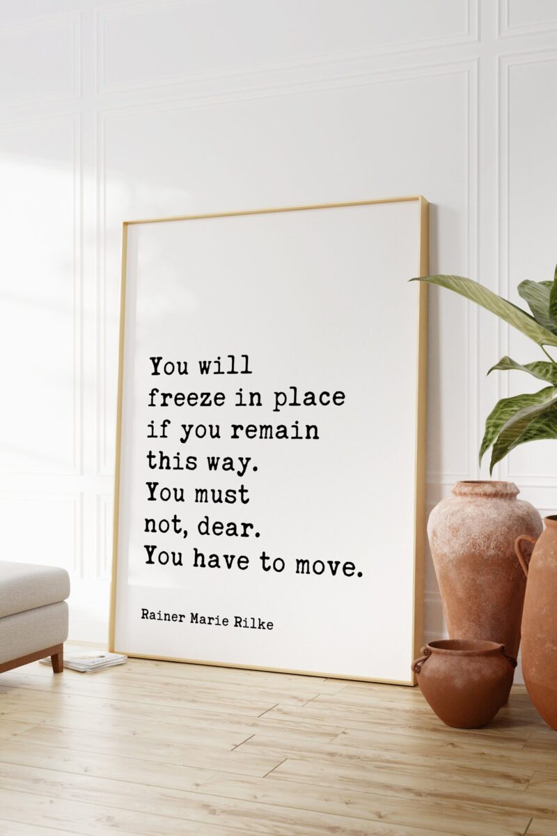 Rainer Maria Rilke Quote - You will freeze in place if you remain this way. You must not, dear. You have to move. Art Print - Inspiration
