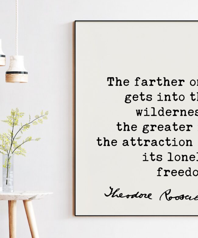 Theodore Roosevelt Quote - The farther one gets into the wilderness, ... the attraction of its lonely freedom.. Art Print - Nature Lover