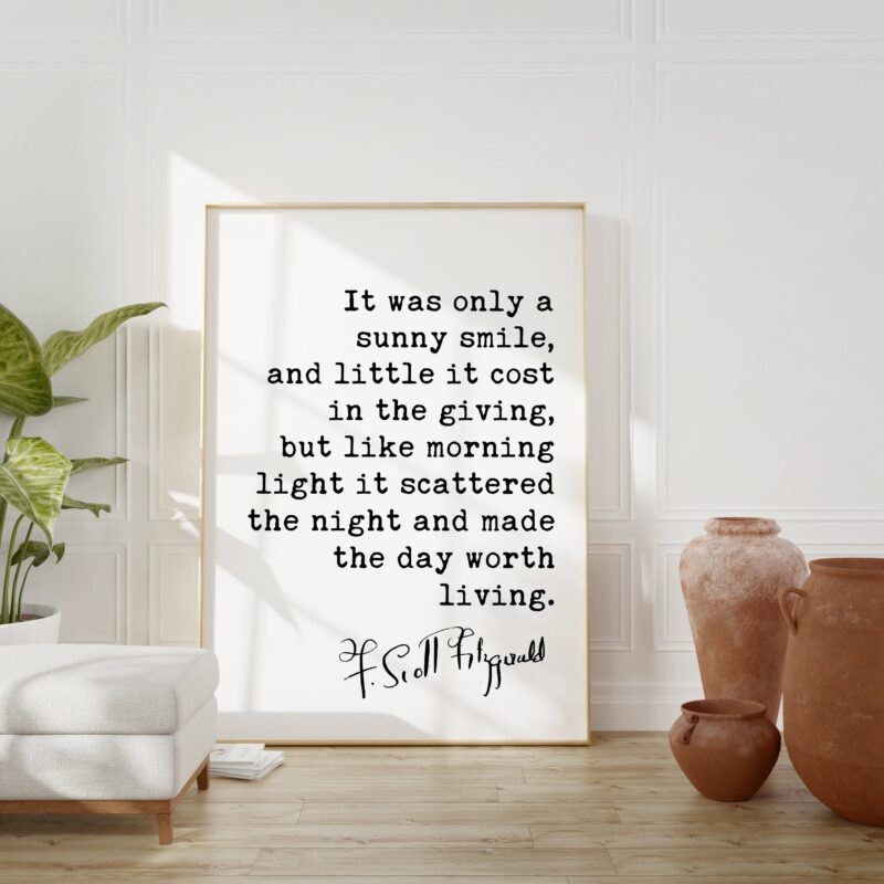 F. Scott Fitzgerald Quote - It was only a sunny smile, ... morning light it scattered the night and made the day worth living.  Art Print
