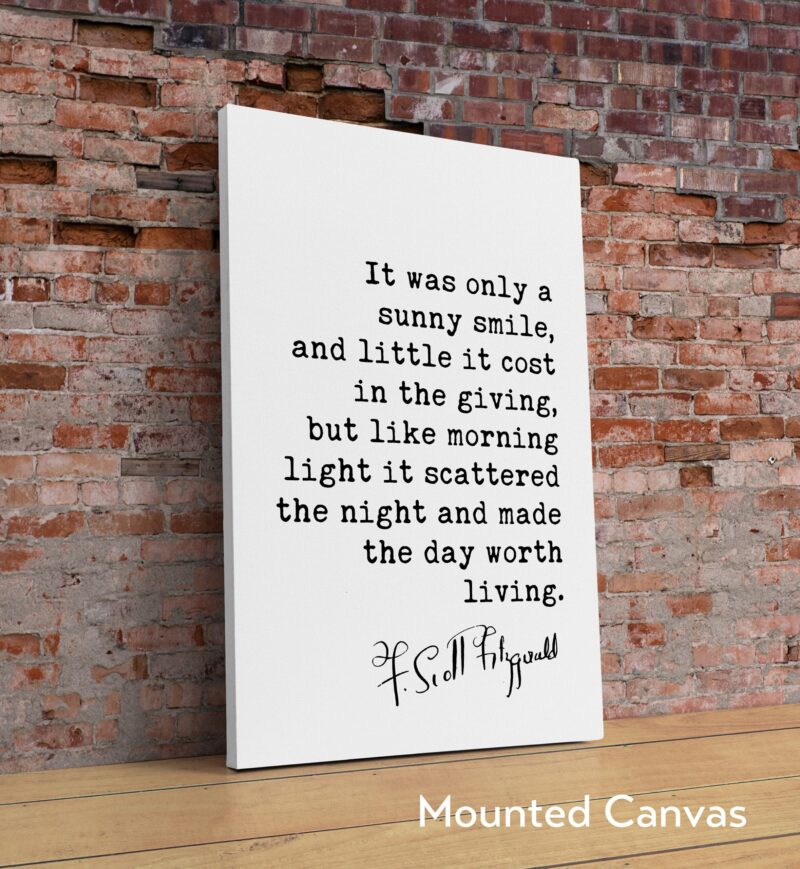 F. Scott Fitzgerald Quote - It was only a sunny smile, ... morning light it scattered the night and made the day worth living.  Art Print - Image 2