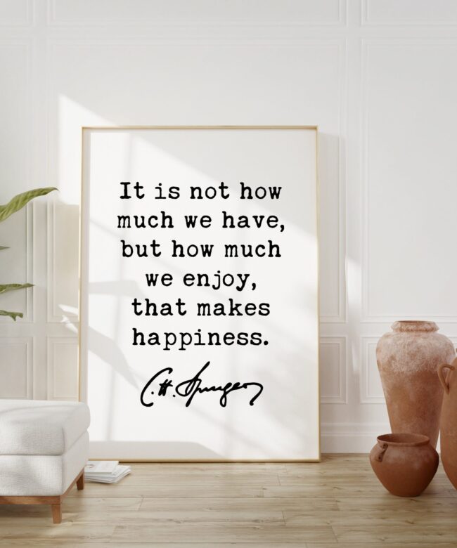Charles Spurgeon Quote It is not how much we have, but how much we enjoy, that makes happiness. Art Print - Happiness - Well-Being