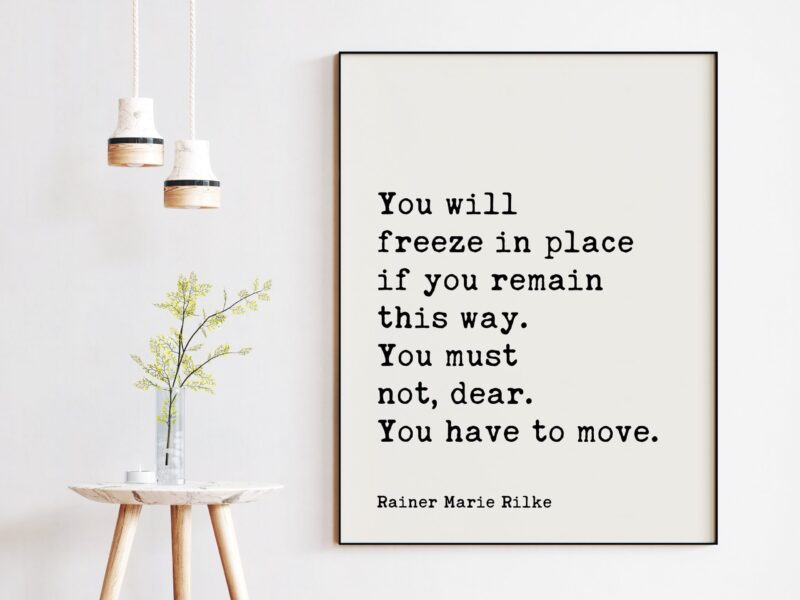 Rainer Maria Rilke Quote - You will freeze in place if you remain this way. You must not, dear. You have to move. Art Print - Inspiration - Image 3