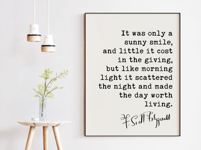F. Scott Fitzgerald Quote - It was only a sunny smile, ... morning light it scattered the night and made the day worth living.  Art Print