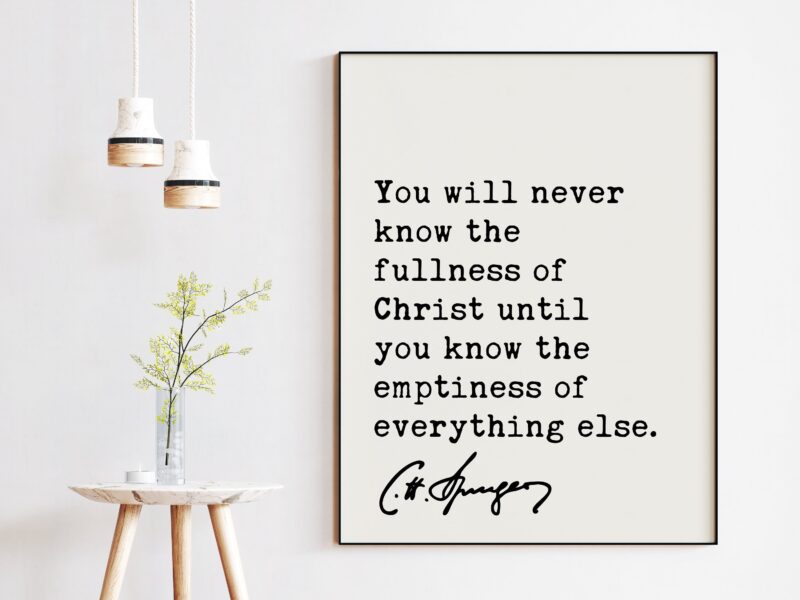 Charles Spurgeon Quote - You will never know the fullness of Christ until you know the emptiness of everything else. Art Print - Christian