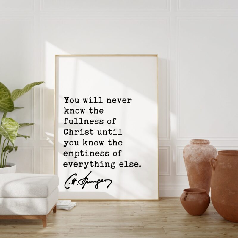 Charles Spurgeon Quote - You will never know the fullness of Christ until you know the emptiness of everything else. Art Print - Christian
